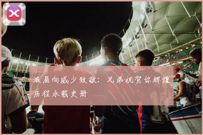 浓眉向威少致敬：兄弟祝贺你辉煌历程永载史册