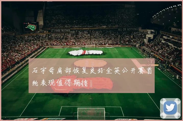 石宇奇肩部恢复良好全英公开赛首轮表现值得期待