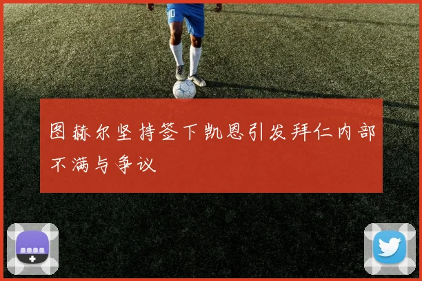 图赫尔坚持签下凯恩引发拜仁内部不满与争议