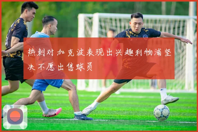 热刺对加克波表现出兴趣利物浦坚决不愿出售球员
