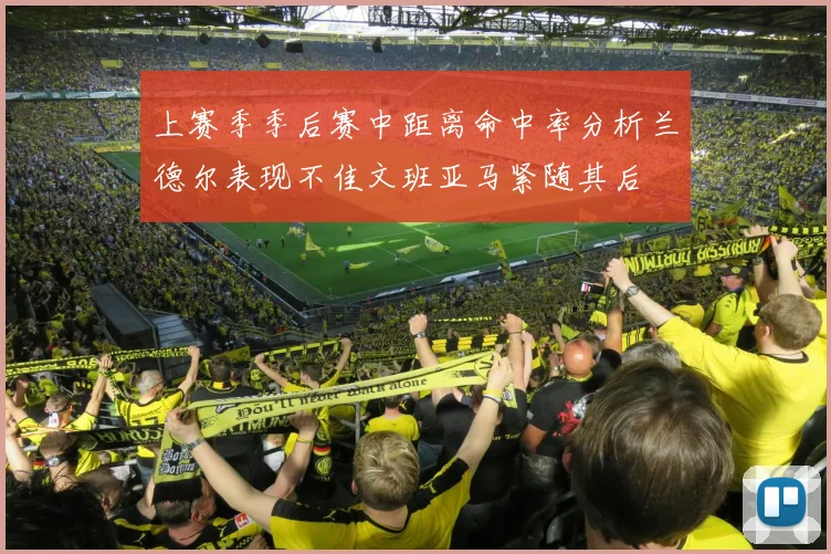 上赛季季后赛中距离命中率分析兰德尔表现不佳文班亚马紧随其后