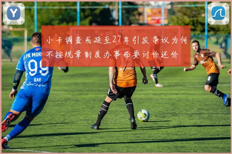 小卡调查或延至27年引发争议为何不按规章制度办事而要讨价还价