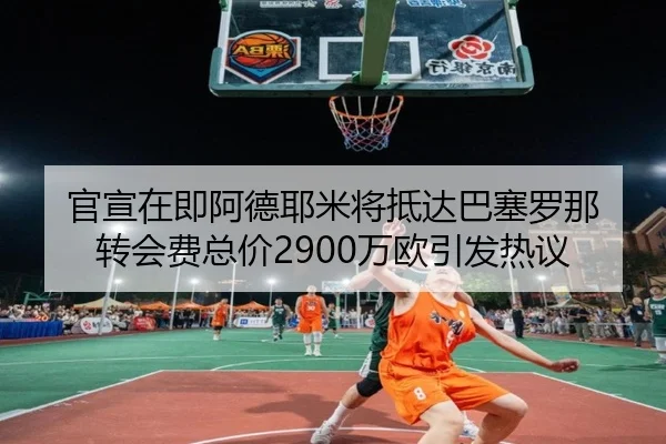官宣在即阿德耶米将抵达巴塞罗那 转会费总价2900万欧引发热议
