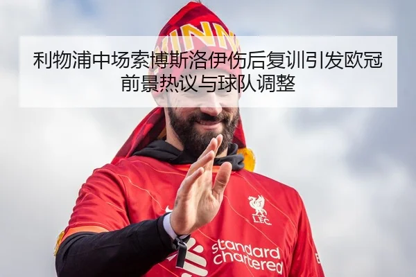 利物浦中场索博斯洛伊伤后复训引发欧冠前景热议与球队调整