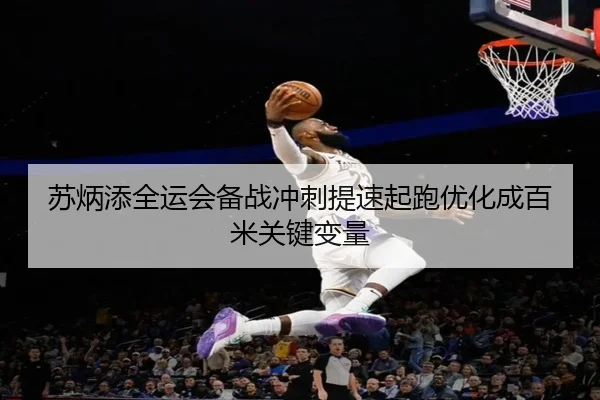 苏炳添全运会备战冲刺提速起跑优化成百米关键变量
