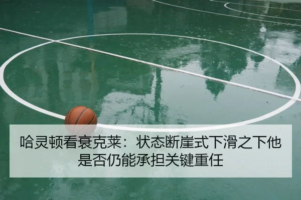 哈灵顿看衰克莱：状态断崖式下滑之下他是否仍能承担关键重任